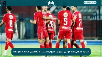 مباراة الأهلى ضد مودرن سبورت اليوم السبت: 5 تفاصيل هامة لا تفوتها!